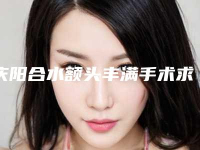 庆阳合水额头丰满手术求好的医生2025年