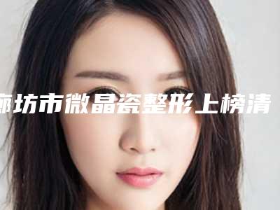 廊坊市微晶瓷整形上榜清单前十位口碑篇揭晓-廊坊市微晶瓷整形口腔医生