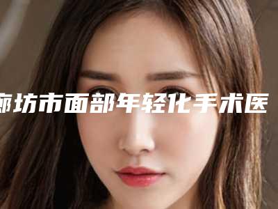廊坊市面部年轻化手术医院排行前十佳专业高品质-廊坊市面部年轻化手术整形医院