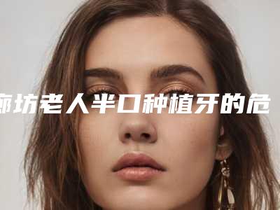 廊坊老人半口种植牙的危险性有多大