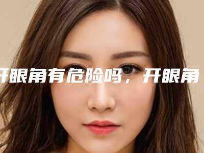 开眼角有危险吗,开眼角多少钱(开眼角得多少钱)