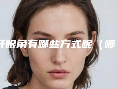 开眼角有哪些方式呢(哪些需要开眼角)