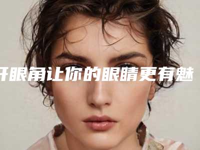 开眼角让你的眼睛更有魅力(什么眼睛开眼角好看)