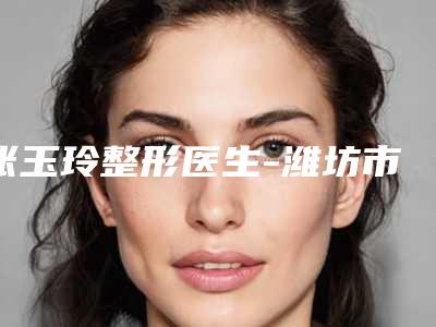 张玉玲整形医生-潍坊市张玉玲医生电波拉皮法令纹除皱正规大牌权威一览