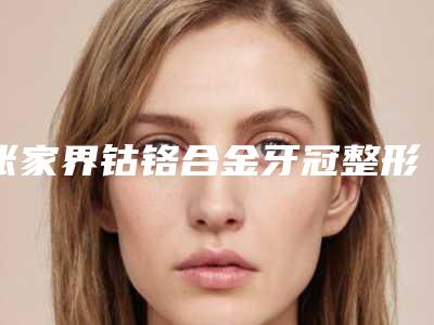 张家界钴铬合金牙冠整形手术5大适宜人群