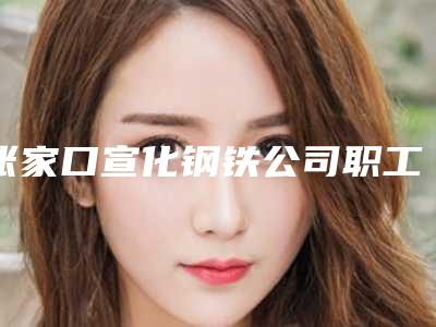 张家口宣化钢铁公司职工医院,张家口莘西娅医疗美容诊所哪家好