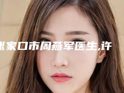 张家口市周燕军医生,许文燕医生整形谁做的好价格表