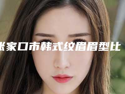 张家口市韩式纹眉眉型比较有名的医生(罗鸣云医生参与多院同台竞技争高下)