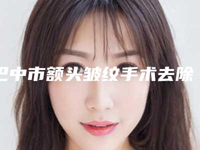 巴中市额头皱纹手术去除医生上榜清单top10强结果正式发布-蔡蓉医生确实做得好