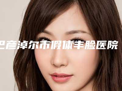 巴彦淖尔市假体丰脸医院排行榜前10名精品汇总-巴彦淖尔市假体丰脸整形医院