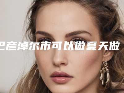 巴彦淖尔市可以做夏天做点阵激光的医院(巴彦淖尔小白楼医疗美容院广受网友好评_)