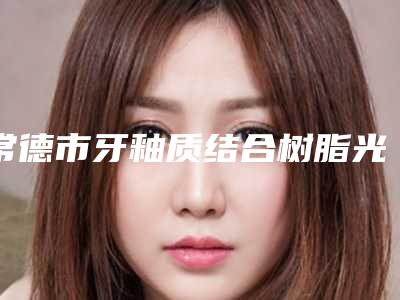 常德市牙釉质结合树脂光固化型医院排行榜前十可靠榜单公布(常德市牙釉质结合树脂光固化型口腔医院专业有保障~)