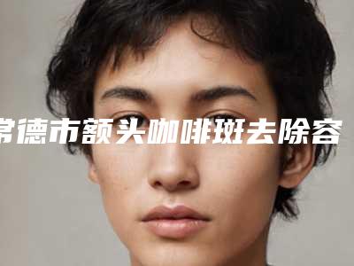 常德市额头咖啡斑去除容医院-常德幸福荟医疗美容门诊部持续更新中