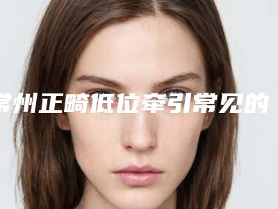 常州正畸低位牵引常见的几种副作用