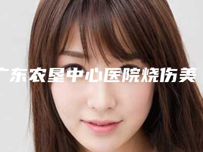 广东农垦中心医院烧伤美容科整形价格表满意度到底好不好-卧蚕美女案例
