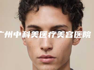 广州中科美医疗美容医院-皮肤整形科