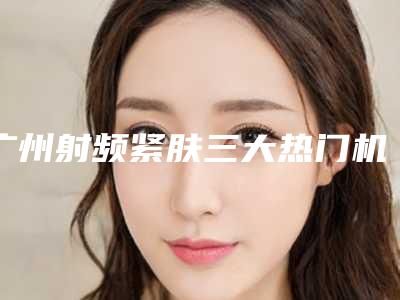 广州射频紧肤三大热门机构解析!