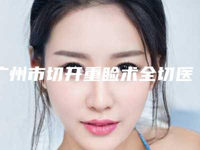 广州市切开重睑术全切医生在榜清单十强选择攻略-周红英整形医生深受网友安利种草