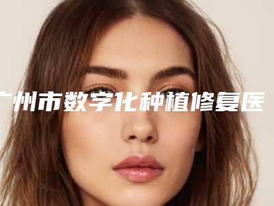 广州市数字化种植修复医生哪个医生比较好(杨叶青医生扒一扒医生)