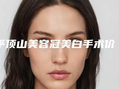 平顶山美容冠美白手术价格的影响因素