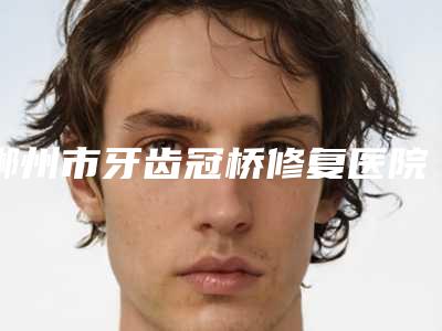 郴州市牙齿冠桥修复医院在榜清单前十名新鲜出炉啦(郴州市牙齿冠桥修复口腔医院口碑实力均稳居前十)