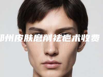郑州皮肤磨削祛疤术收费标准「郑州皮肤磨削祛疤价格高的原因是什么」