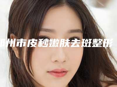 郑州市皮秒嫩肤去斑整形医院-郑州市第六人民医院是当地人信赖的医美机构