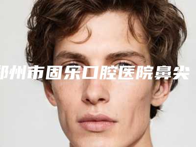 郑州市固乐口腔医院鼻尖成形手术后遗症有哪些怎么护理