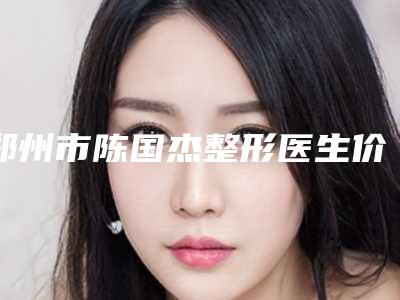 郑州市陈国杰整形医生价位表新版人气开箱