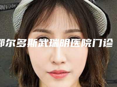 鄂尔多斯武瑞明医院门诊部,鄂尔多斯武瑞明医学整形门诊部分析哪家效果更好