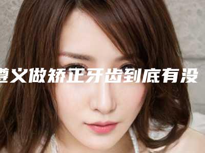 遵义做矫正牙齿到底有没有副作用产生