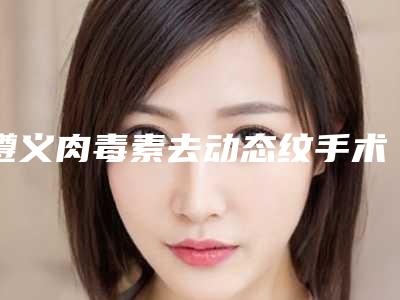 遵义肉毒素去动态纹手术的费用具体影响因素