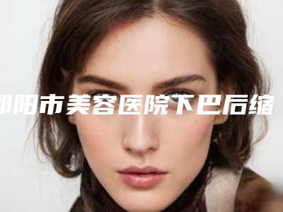 邵阳市美容医院下巴后缩整形-邵阳东方医疗美容门诊部有正规授权