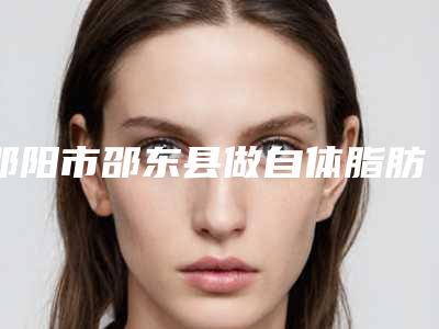 邵阳市邵东县做自体脂肪丰胸整形医生top榜6强口碑详细评价!邵阳市邵东县做自体脂肪丰胸哪个医生又专业又好