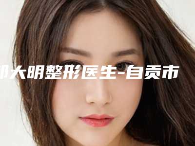 邹大明整形医生-自贡市邹大明医生激光去黑色素痣常年稳居榜前三