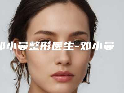 邓小曼整形医生-邓小曼医师乳房缩小手术私立医美口碑擅长不同