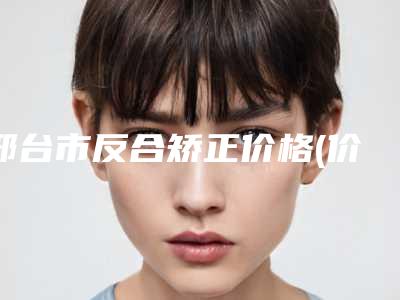 邢台市反合矫正价格(价目)免费公布-邢台市反合矫正医院目前费用是多少钱