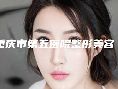 重庆市第五医院整形美容科,重庆市黔江中心医院技术比拼