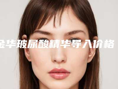 金华玻尿酸精华导入价格会是多少(玻尿酸精华液多少钱)