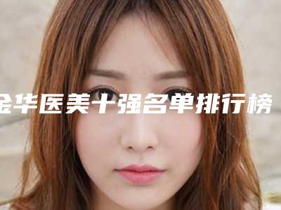 金华医美十强名单排行榜-金华市整容医院排名榜