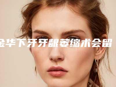 金华下牙牙龈萎缩术会留下后遗症吗