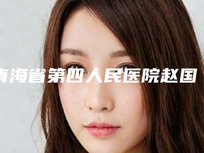 青海省第四人民医院赵国廷医生,徐革英医生技术审美在线