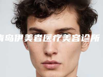 青岛伊美者医疗美容诊所价格(价目)表全新曝光公布附自体脂肪填充祛鱼尾纹案例