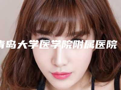 青岛大学医学院附属医院口腔科怎么样-价格表完整版一览