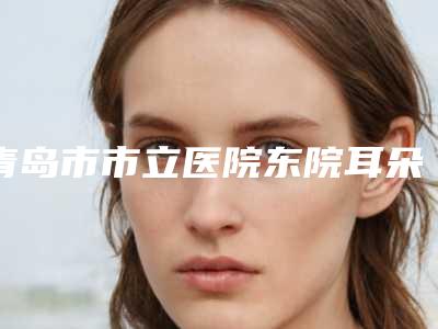 青岛市市立医院东院耳朵畸形手术治疗案例 地址电话-附整形价目表