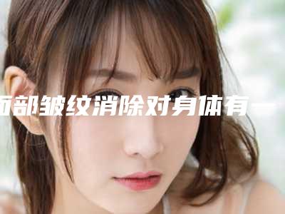 面部皱纹消除对身体有一定的影响吗,面部皱纹消除会不会对以后生育哺乳有影响