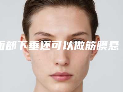 面部下垂还可以做筋膜悬吊术吗我做了面部筋膜提升术