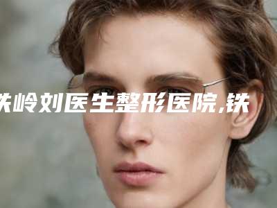 铁岭刘医生整形医院,铁岭匠欣医疗美容诊所凭口碑那家好呢