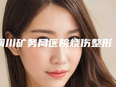 铜川矿务局医院烧伤整形科,铜川四新医疗美容诊所口碑、实力充分PK
