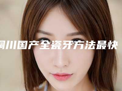 铜川国产全瓷牙方法最快最有效